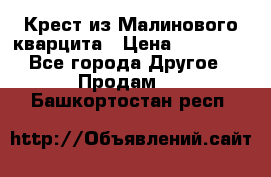 Крест из Малинового кварцита › Цена ­ 65 000 - Все города Другое » Продам   . Башкортостан респ.